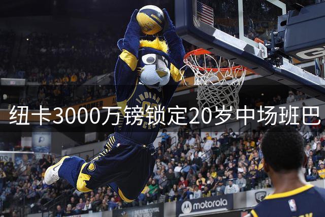 纽卡3000万镑锁定20岁中场班巴，今日体检填补托纳利空缺